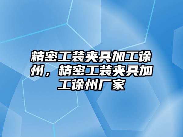 精密工裝夾具加工徐州，精密工裝夾具加工徐州廠家