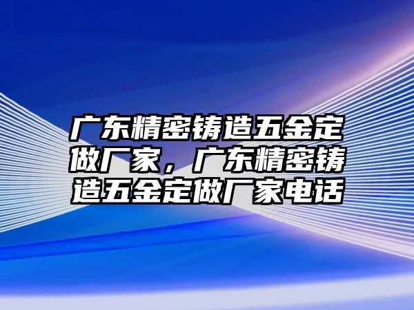 廣東精密鑄造五金定做廠家，廣東精密鑄造五金定做廠家電話