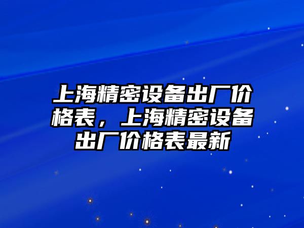 上海精密設(shè)備出廠價(jià)格表，上海精密設(shè)備出廠價(jià)格表最新