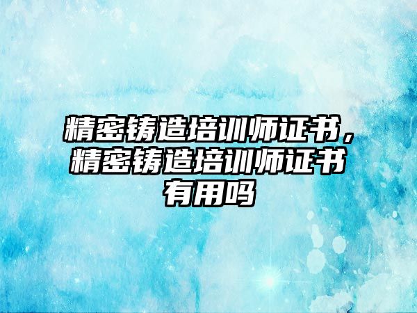 精密鑄造培訓(xùn)師證書，精密鑄造培訓(xùn)師證書有用嗎