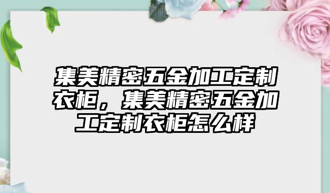 集美精密五金加工定制衣柜，集美精密五金加工定制衣柜怎么樣