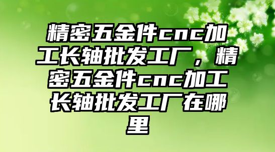 精密五金件cnc加工長(zhǎng)軸批發(fā)工廠，精密五金件cnc加工長(zhǎng)軸批發(fā)工廠在哪里