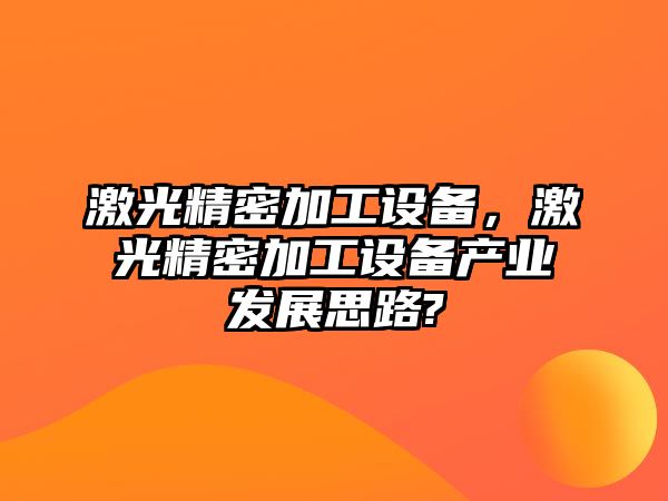 激光精密加工設(shè)備，激光精密加工設(shè)備產(chǎn)業(yè)發(fā)展思路?