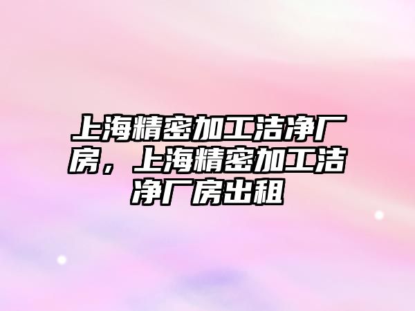 上海精密加工潔凈廠房，上海精密加工潔凈廠房出租