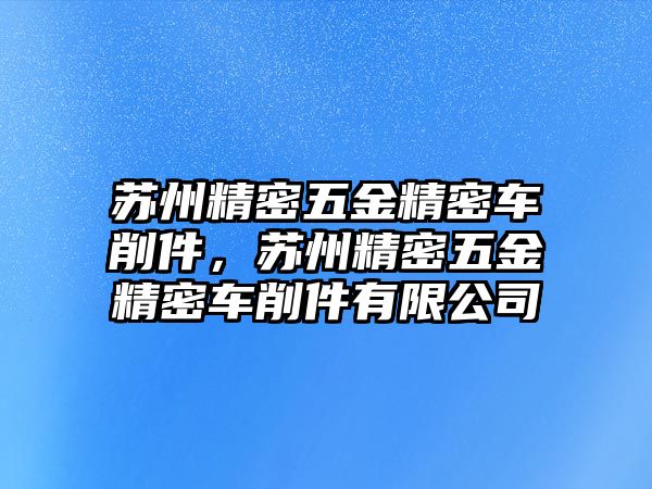 蘇州精密五金精密車削件，蘇州精密五金精密車削件有限公司