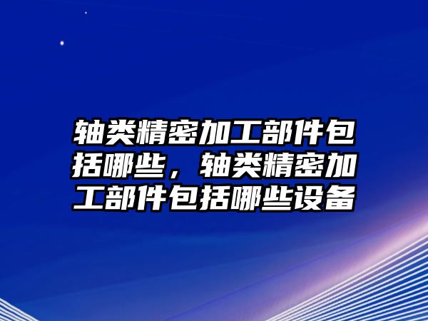 軸類精密加工部件包括哪些，軸類精密加工部件包括哪些設備