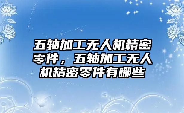 五軸加工無人機精密零件，五軸加工無人機精密零件有哪些