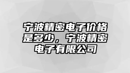 寧波精密電子價格是多少，寧波精密電子有限公司