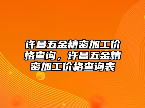 許昌五金精密加工價格查詢，許昌五金精密加工價格查詢表