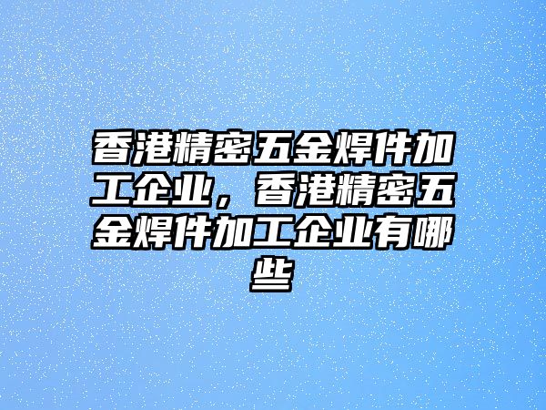 香港精密五金焊件加工企業(yè)，香港精密五金焊件加工企業(yè)有哪些