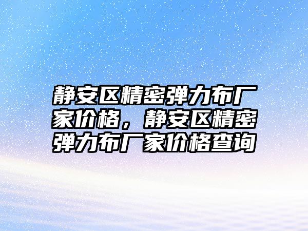 靜安區(qū)精密彈力布廠家價格，靜安區(qū)精密彈力布廠家價格查詢