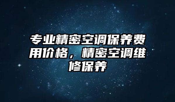 專業(yè)精密空調保養(yǎng)費用價格，精密空調維修保養(yǎng)