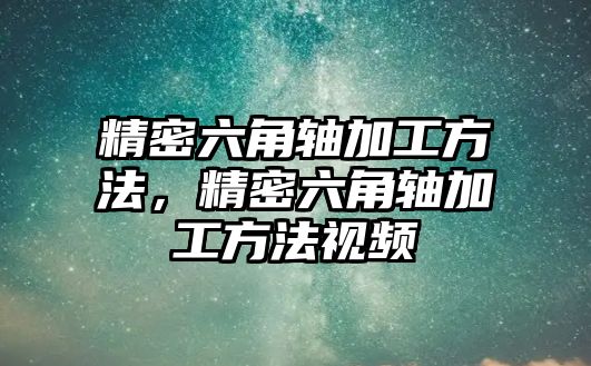 精密六角軸加工方法，精密六角軸加工方法視頻