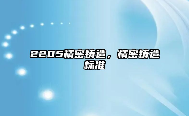 2205精密鑄造，精密鑄造標(biāo)準(zhǔn)