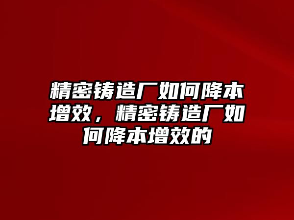 精密鑄造廠如何降本增效，精密鑄造廠如何降本增效的