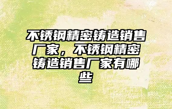 不銹鋼精密鑄造銷售廠家，不銹鋼精密鑄造銷售廠家有哪些