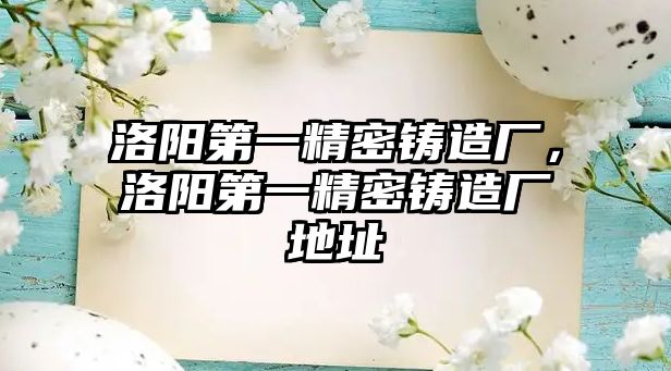 洛陽(yáng)第一精密鑄造廠，洛陽(yáng)第一精密鑄造廠地址