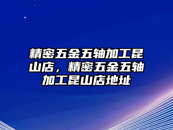 精密五金五軸加工昆山店，精密五金五軸加工昆山店地址