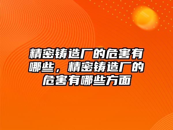 精密鑄造廠的危害有哪些，精密鑄造廠的危害有哪些方面