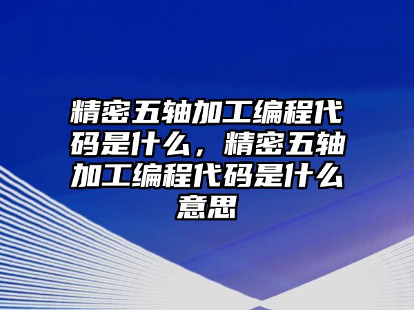 精密五軸加工編程代碼是什么，精密五軸加工編程代碼是什么意思