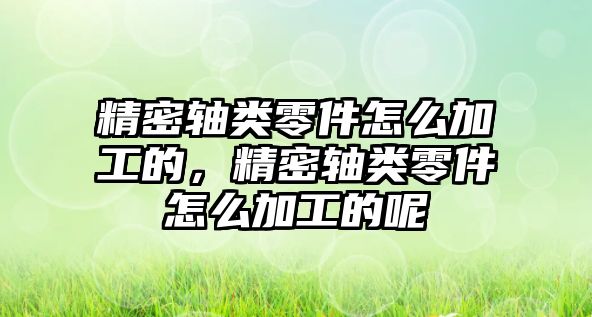 精密軸類零件怎么加工的，精密軸類零件怎么加工的呢