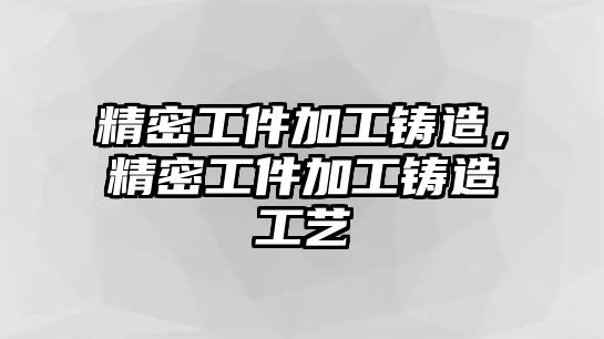 精密工件加工鑄造，精密工件加工鑄造工藝