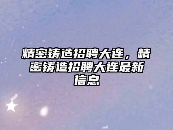 精密鑄造招聘大連，精密鑄造招聘大連最新信息