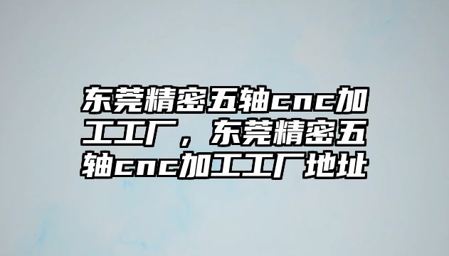 東莞精密五軸cnc加工工廠，東莞精密五軸cnc加工工廠地址