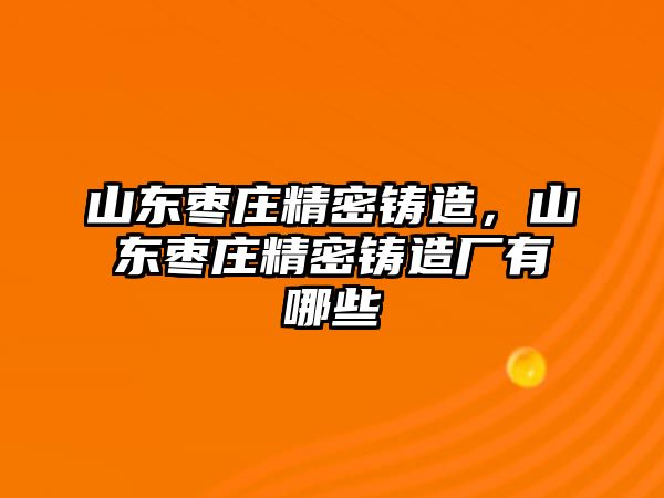 山東棗莊精密鑄造，山東棗莊精密鑄造廠有哪些