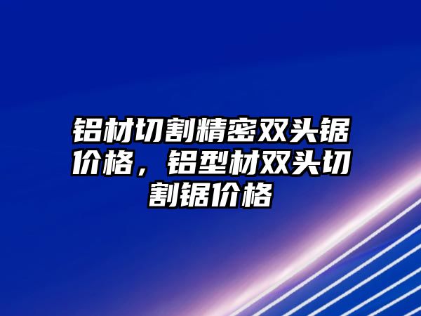 鋁材切割精密雙頭鋸價(jià)格，鋁型材雙頭切割鋸價(jià)格