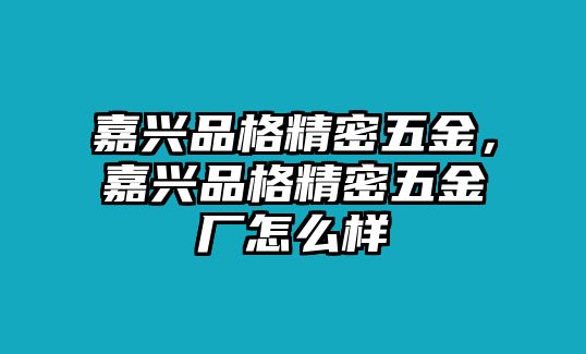 嘉興品格精密五金，嘉興品格精密五金廠怎么樣