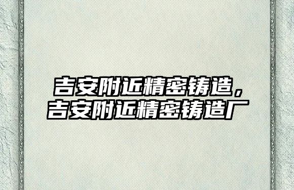 吉安附近精密鑄造，吉安附近精密鑄造廠