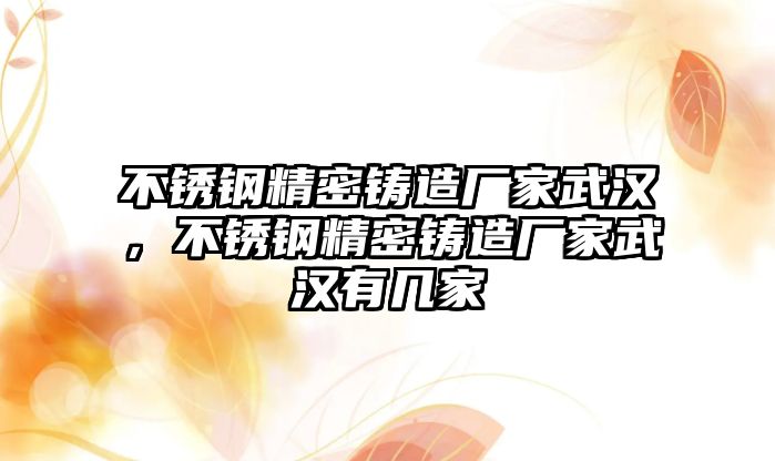 不銹鋼精密鑄造廠家武漢，不銹鋼精密鑄造廠家武漢有幾家