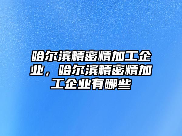 哈爾濱精密精加工企業(yè)，哈爾濱精密精加工企業(yè)有哪些