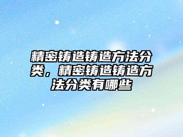 精密鑄造鑄造方法分類，精密鑄造鑄造方法分類有哪些