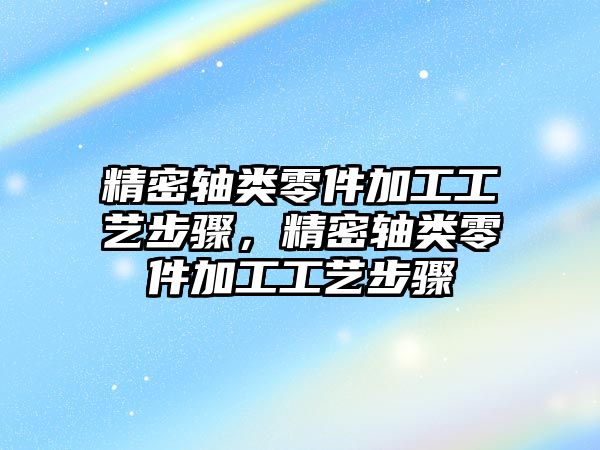 精密軸類零件加工工藝步驟，精密軸類零件加工工藝步驟