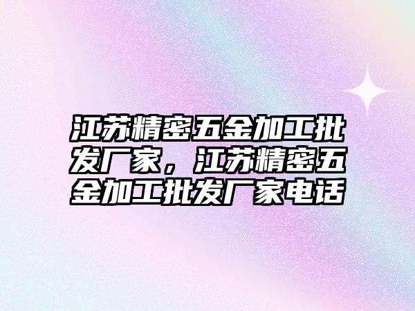 江蘇精密五金加工批發(fā)廠家，江蘇精密五金加工批發(fā)廠家電話