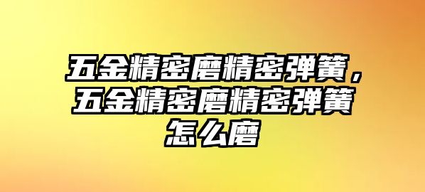 五金精密磨精密彈簧，五金精密磨精密彈簧怎么磨