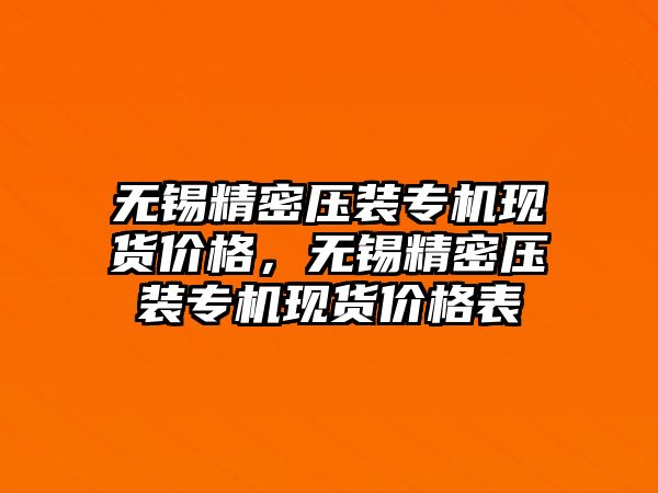 無錫精密壓裝專機(jī)現(xiàn)貨價(jià)格，無錫精密壓裝專機(jī)現(xiàn)貨價(jià)格表