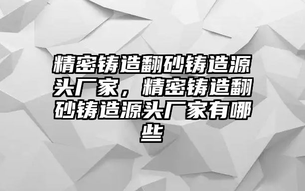 精密鑄造翻砂鑄造源頭廠家，精密鑄造翻砂鑄造源頭廠家有哪些