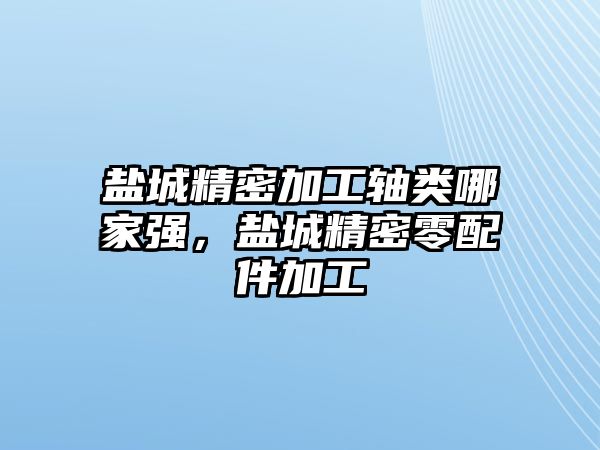 鹽城精密加工軸類哪家強(qiáng)，鹽城精密零配件加工