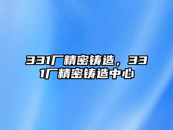 331廠精密鑄造，331廠精密鑄造中心