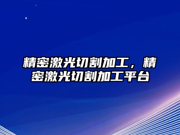 精密激光切割加工，精密激光切割加工平臺(tái)