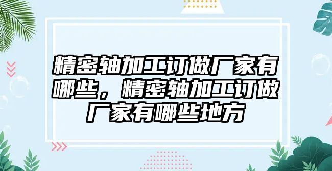 精密軸加工訂做廠家有哪些，精密軸加工訂做廠家有哪些地方