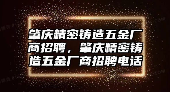 肇慶精密鑄造五金廠商招聘，肇慶精密鑄造五金廠商招聘電話