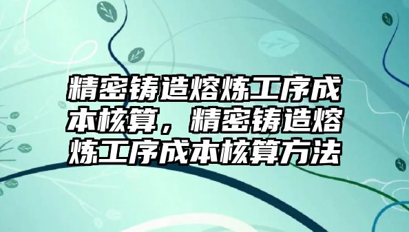 精密鑄造熔煉工序成本核算，精密鑄造熔煉工序成本核算方法