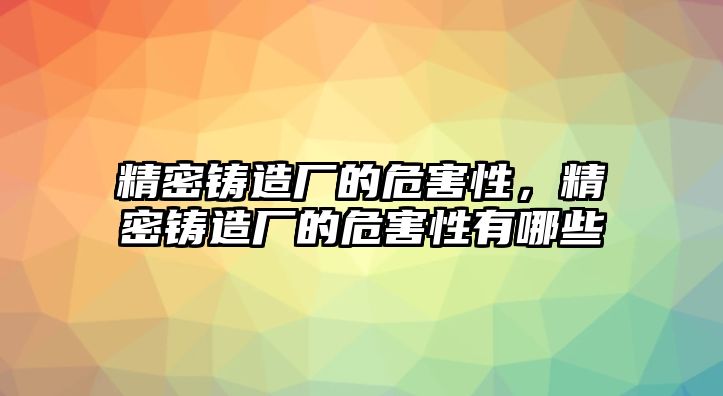 精密鑄造廠的危害性，精密鑄造廠的危害性有哪些