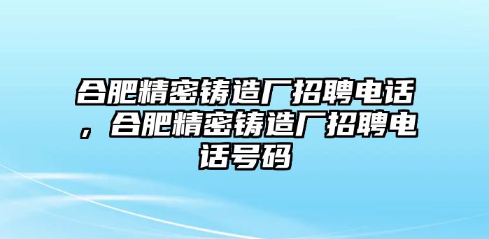 合肥精密鑄造廠招聘電話，合肥精密鑄造廠招聘電話號碼