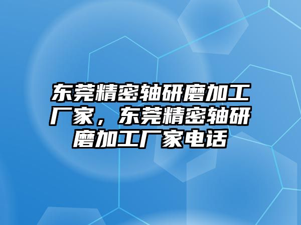 東莞精密軸研磨加工廠家，東莞精密軸研磨加工廠家電話