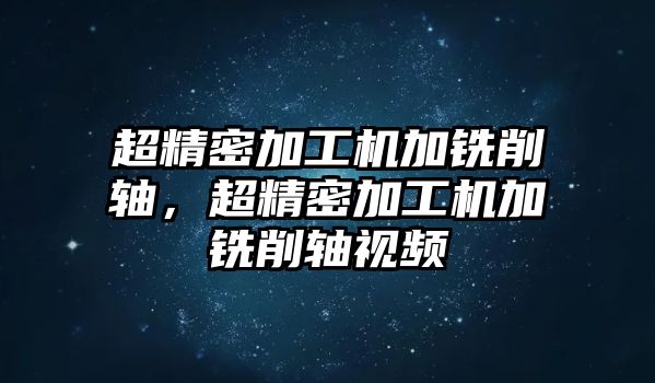 超精密加工機加銑削軸，超精密加工機加銑削軸視頻